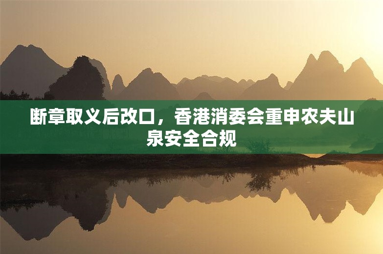 断章取义后改口，香港消委会重申农夫山泉安全合规