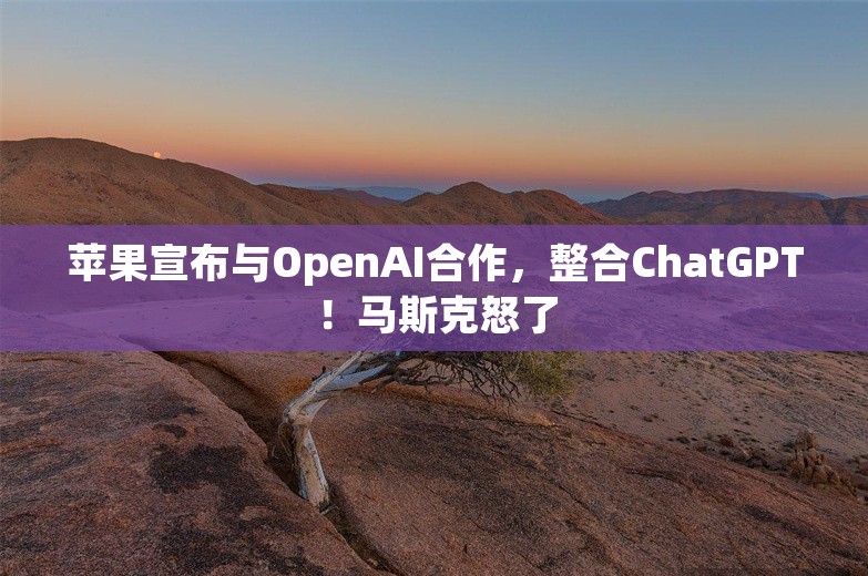 苹果宣布与OpenAI合作，整合ChatGPT！马斯克怒了