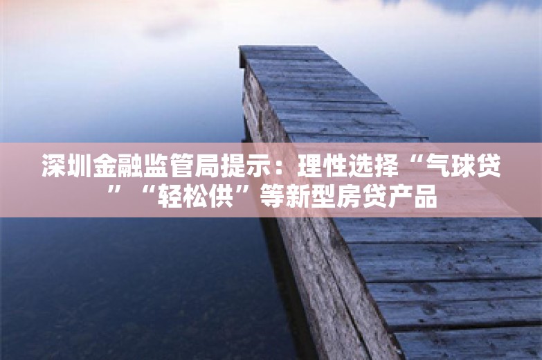 深圳金融监管局提示：理性选择“气球贷”“轻松供”等新型房贷产品