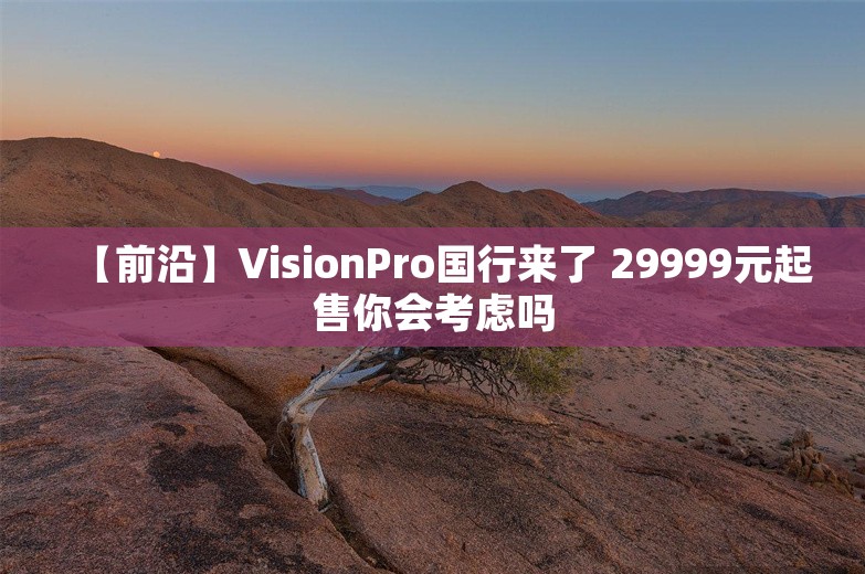 【前沿】VisionPro国行来了 29999元起售你会考虑吗