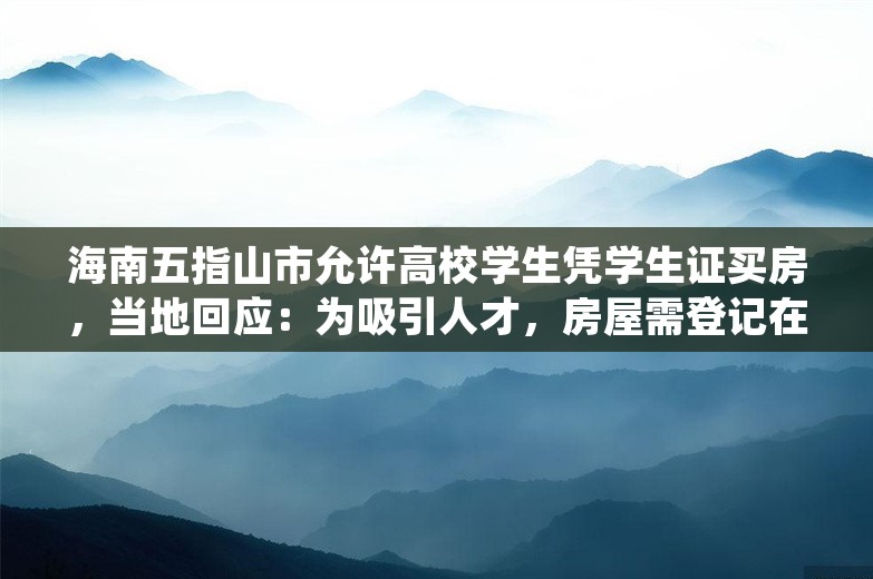 海南五指山市允许高校学生凭学生证买房，当地回应：为吸引人才，房屋需登记在学生本人名下