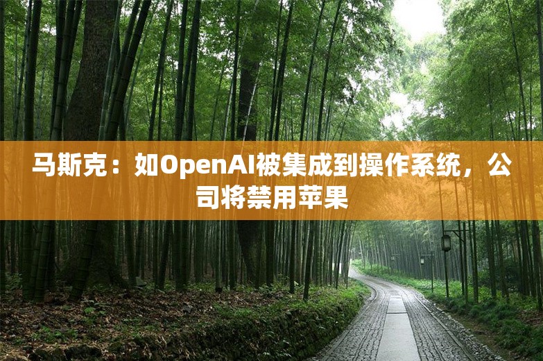 马斯克：如OpenAI被集成到操作系统，公司将禁用苹果