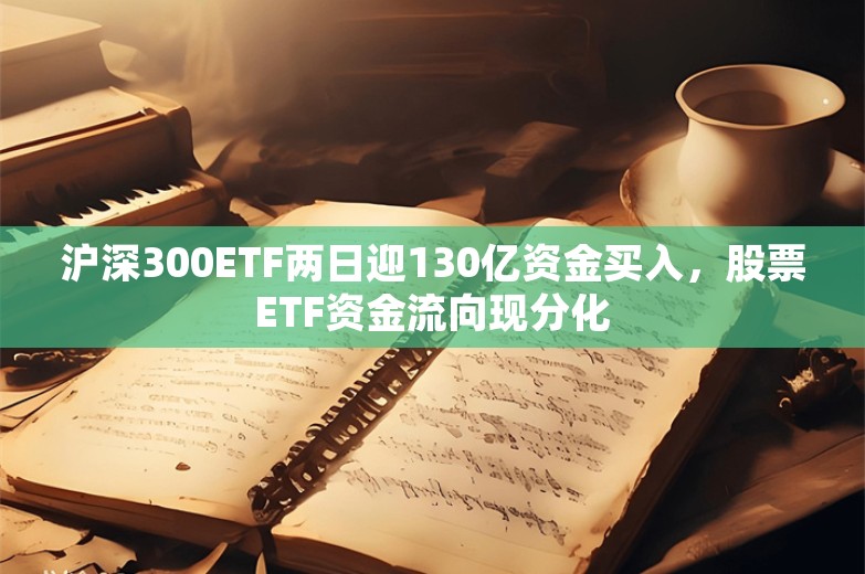 沪深300ETF两日迎130亿资金买入，股票ETF资金流向现分化