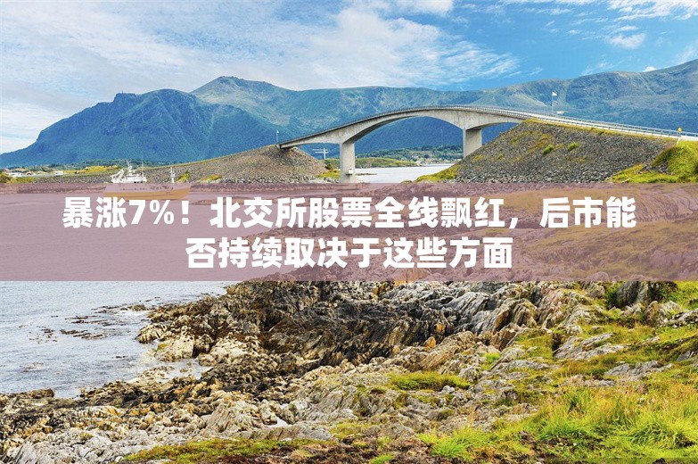 暴涨7%！北交所股票全线飘红，后市能否持续取决于这些方面