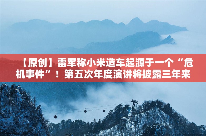 【原创】雷军称小米造车起源于一个“危机事件”！第五次年度演讲将披露三年来的心路历程