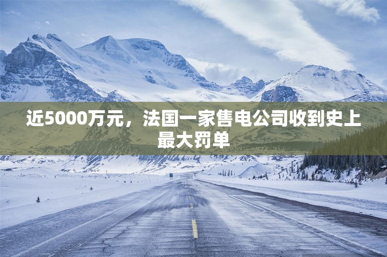 近5000万元，法国一家售电公司收到史上最大罚单