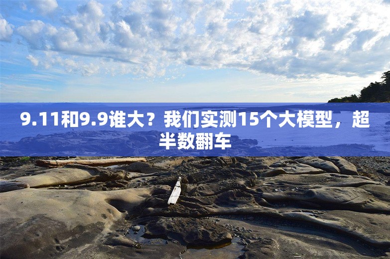 9.11和9.9谁大？我们实测15个大模型，超半数翻车