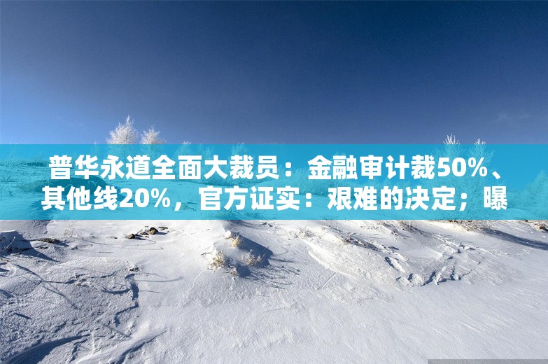 普华永道全面大裁员：金融审计裁50%、其他线20%，官方证实：艰难的决定；曝马云回国消息为假；传百度公关一号位9月上任丨雷峰早报