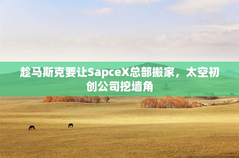 趁马斯克要让SapceX总部搬家，太空初创公司挖墙角