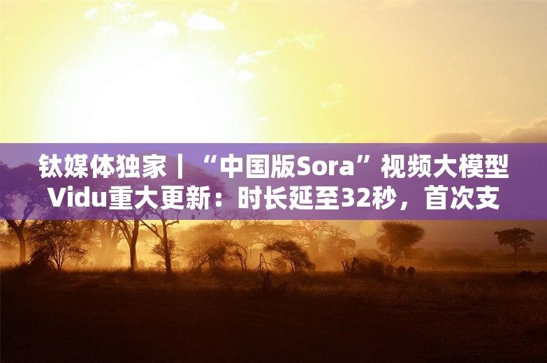 钛媒体独家｜“中国版Sora”视频大模型Vidu重大更新：时长延至32秒，首次支持音视频合成