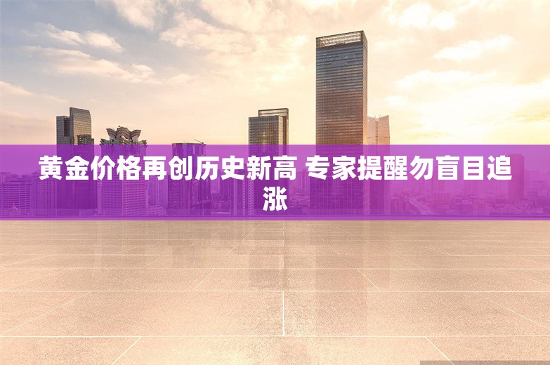 黄金价格再创历史新高 专家提醒勿盲目追涨