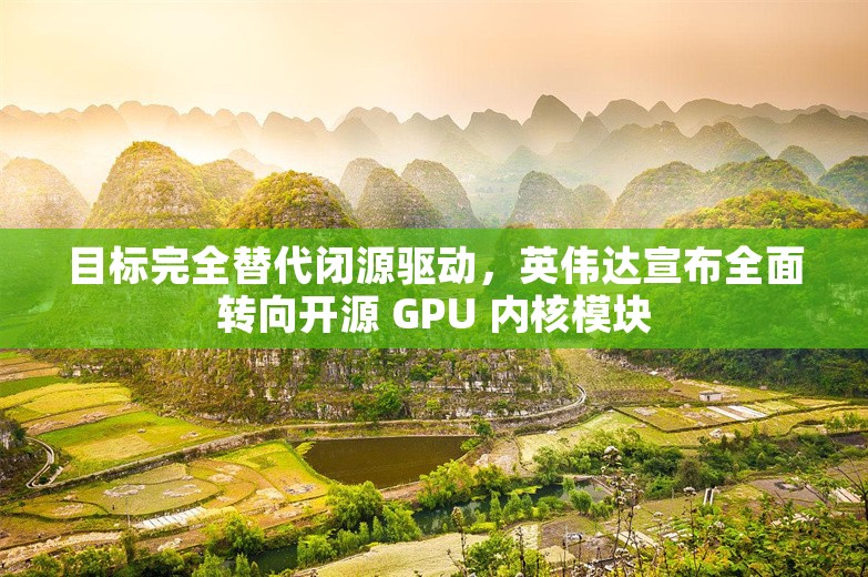 目标完全替代闭源驱动，英伟达宣布全面转向开源 GPU 内核模块