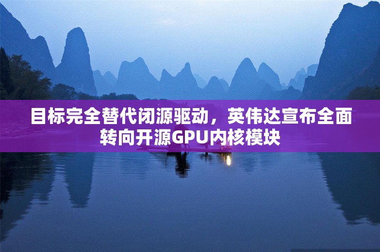 目标完全替代闭源驱动，英伟达宣布全面转向开源GPU内核模块