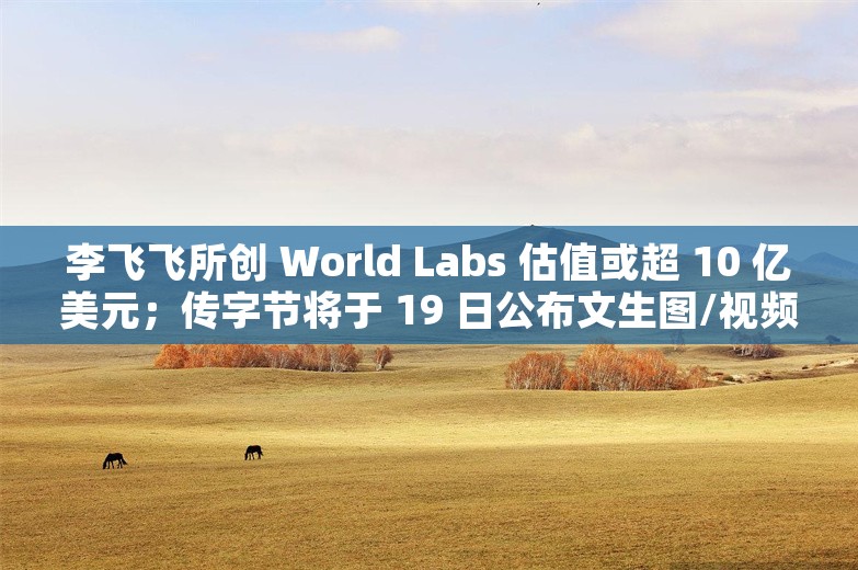 李飞飞所创 World Labs 估值或超 10 亿美元；传字节将于 19 日公布文生图/视频等 AI 模型进展丨AI情报局