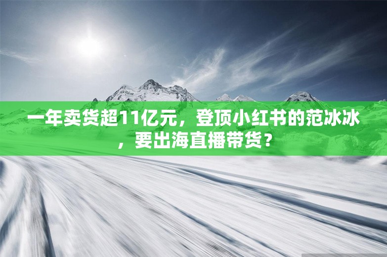 一年卖货超11亿元，登顶小红书的范冰冰，要出海直播带货？