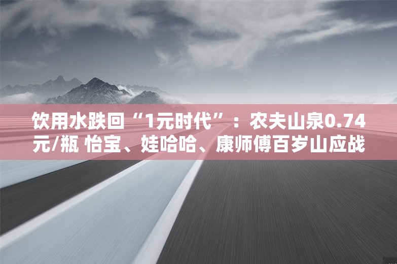 饮用水跌回“1元时代”：农夫山泉0.74元/瓶 怡宝、娃哈哈、康师傅百岁山应战