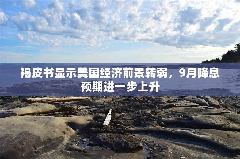 褐皮书显示美国经济前景转弱，9月降息预期进一步上升