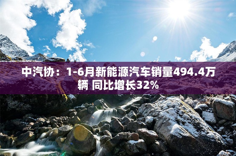 中汽协：1-6月新能源汽车销量494.4万辆 同比增长32%