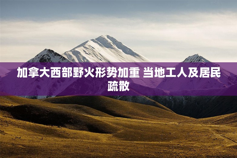 加拿大西部野火形势加重 当地工人及居民疏散