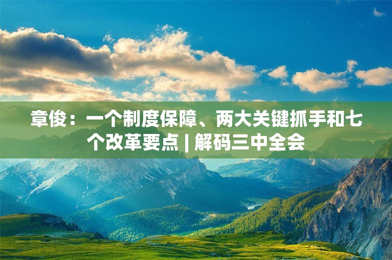 章俊：一个制度保障、两大关键抓手和七个改革要点 | 解码三中全会