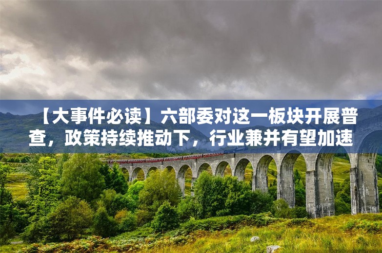 【大事件必读】六部委对这一板块开展普查，政策持续推动下，行业兼并有望加速，新技术投入有望带来新一轮设备需求