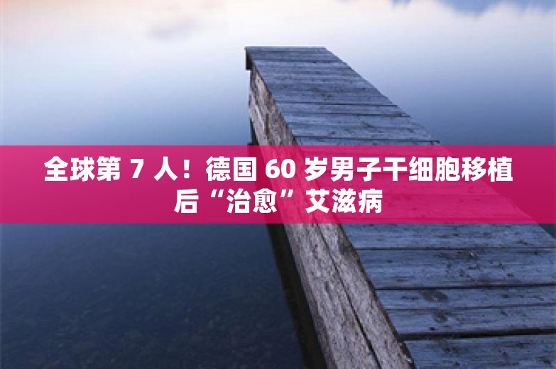 全球第 7 人！德国 60 岁男子干细胞移植后“治愈”艾滋病