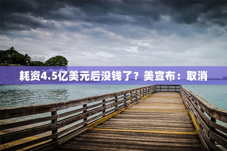 耗资4.5亿美元后没钱了？美宣布：取消