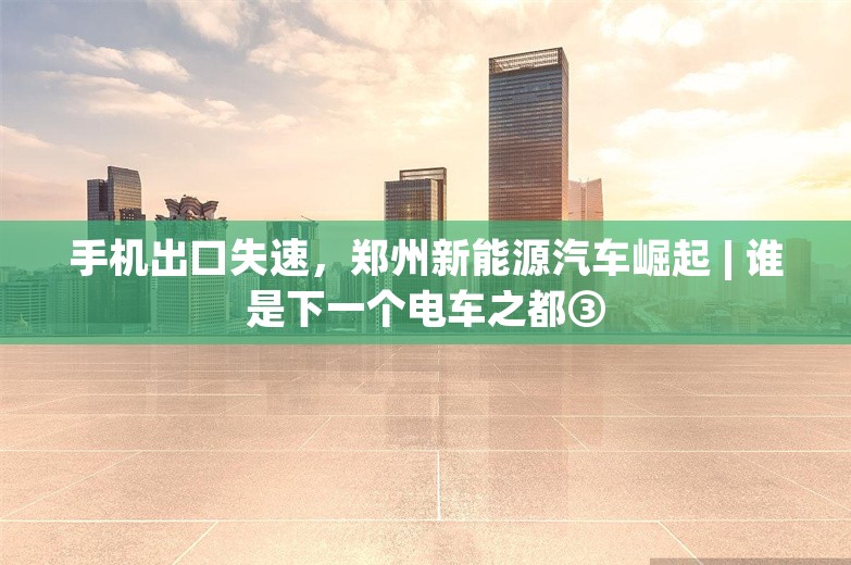 手机出口失速，郑州新能源汽车崛起 | 谁是下一个电车之都③