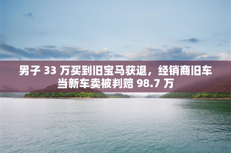 男子 33 万买到旧宝马获退，经销商旧车当新车卖被判赔 98.7 万