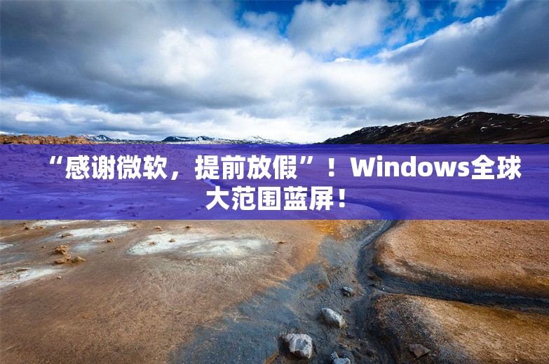 “感谢微软，提前放假”！Windows全球大范围蓝屏！