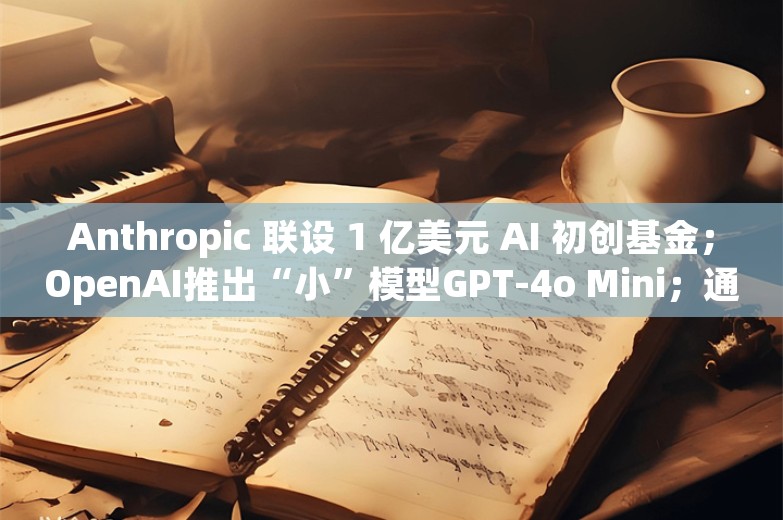 Anthropic 联设 1 亿美元 AI 初创基金；OpenAI推出“小”模型GPT-4o Mini；通义千问大模型技术骨干周畅将离职创业丨AI情报局