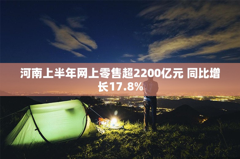 河南上半年网上零售超2200亿元 同比增长17.8%