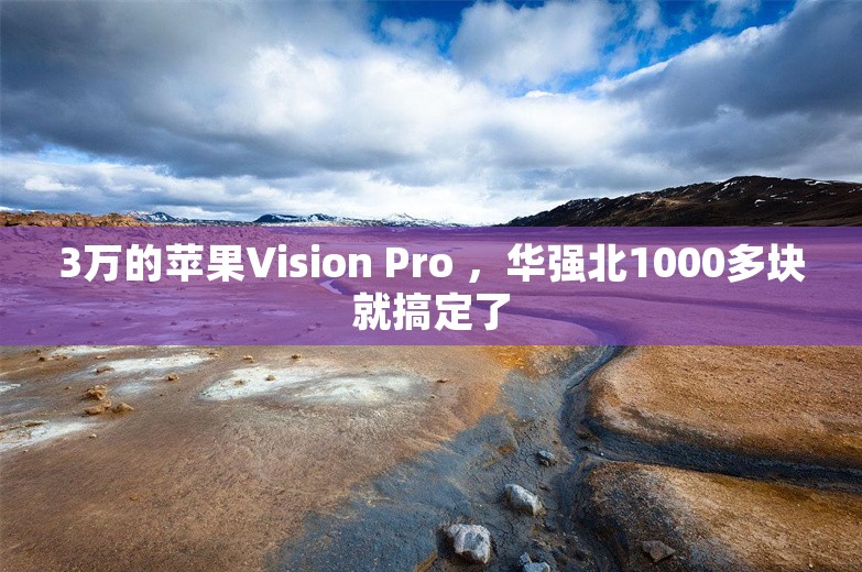 3万的苹果Vision Pro ，华强北1000多块就搞定了