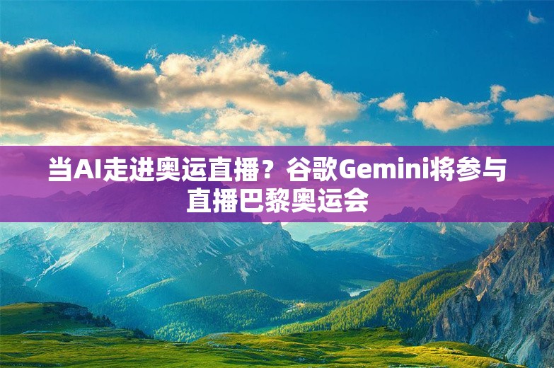 当AI走进奥运直播？谷歌Gemini将参与直播巴黎奥运会