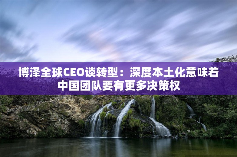 博泽全球CEO谈转型：深度本土化意味着中国团队要有更多决策权