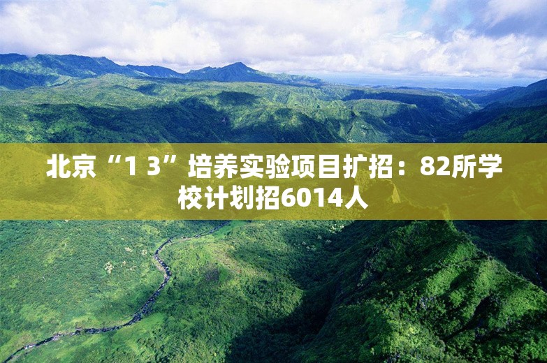 北京“1 3”培养实验项目扩招：82所学校计划招6014人