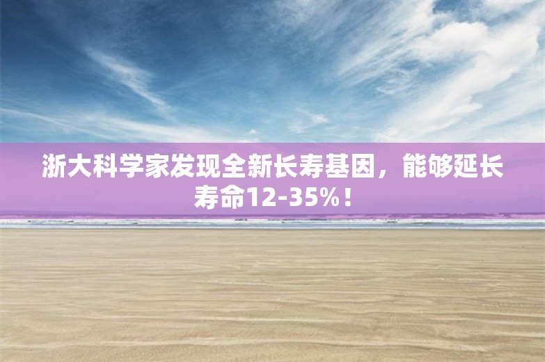 浙大科学家发现全新长寿基因，能够延长寿命12-35%！