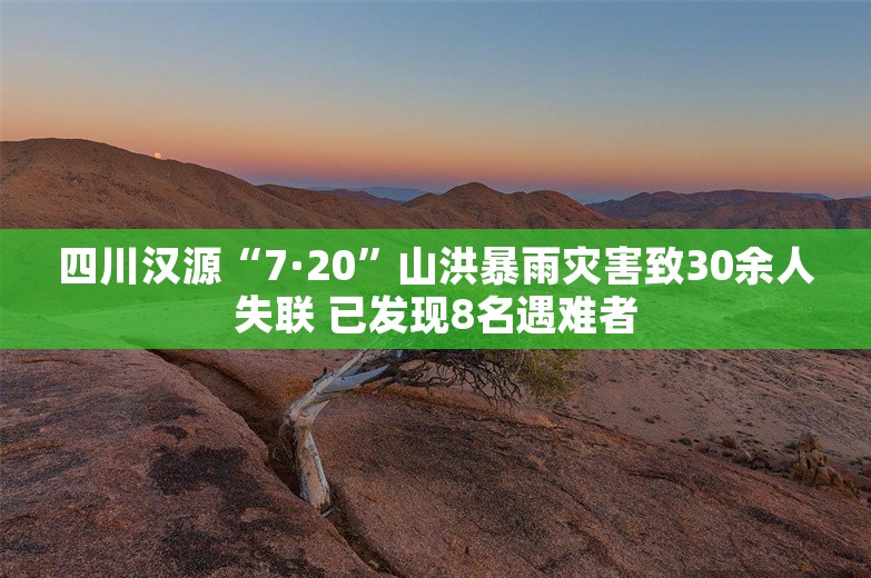 四川汉源“7·20”山洪暴雨灾害致30余人失联 已发现8名遇难者