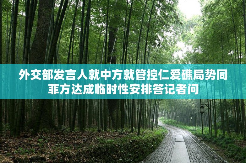 外交部发言人就中方就管控仁爱礁局势同菲方达成临时性安排答记者问