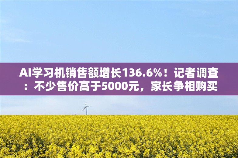 AI学习机销售额增长136.6%！记者调查：不少售价高于5000元，家长争相购买