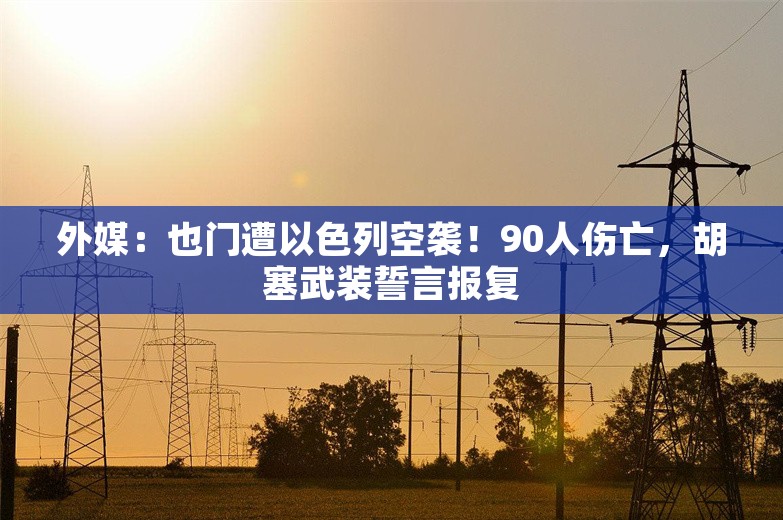 外媒：也门遭以色列空袭！90人伤亡，胡塞武装誓言报复