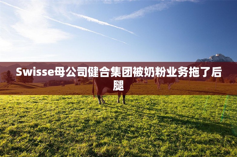 Swisse母公司健合集团被奶粉业务拖了后腿