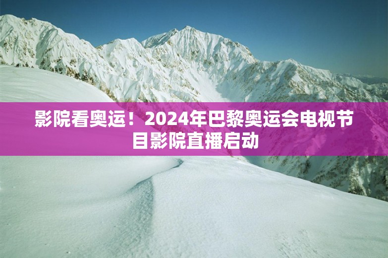 影院看奥运！2024年巴黎奥运会电视节目影院直播启动