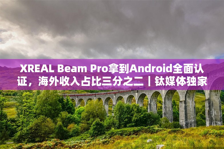 XREAL Beam Pro拿到Android全面认证，海外收入占比三分之二｜钛媒体独家