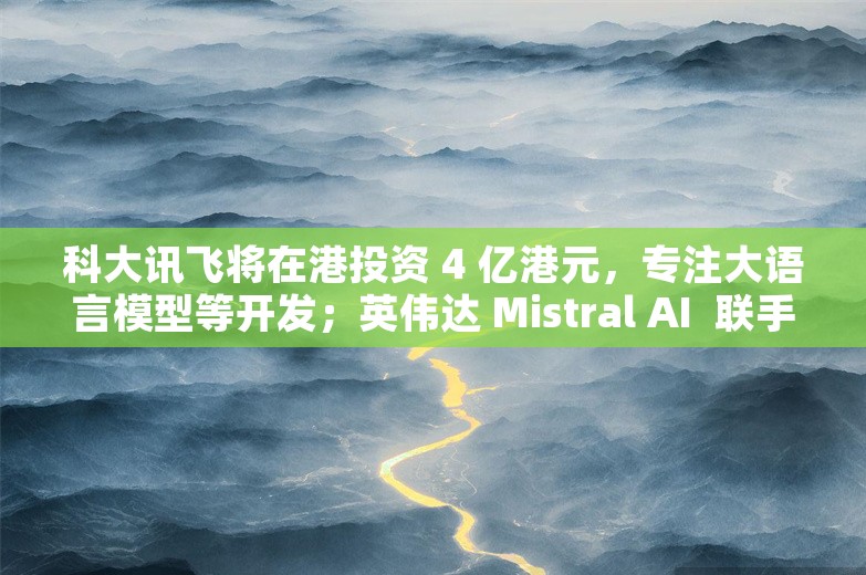 科大讯飞将在港投资 4 亿港元，专注大语言模型等开发；英伟达 Mistral AI  联手发布 12B 参数小模型丨AI情报局