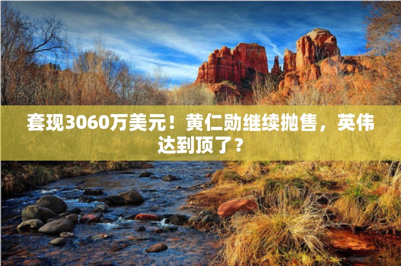 套现3060万美元！黄仁勋继续抛售，英伟达到顶了？