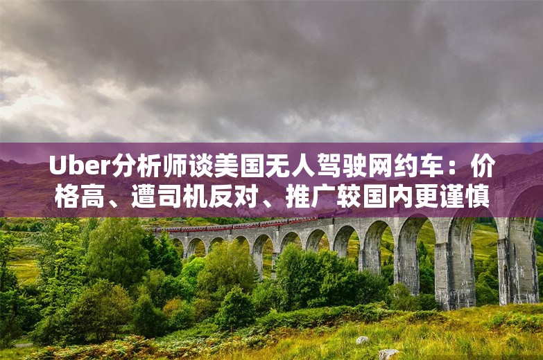 Uber分析师谈美国无人驾驶网约车：价格高、遭司机反对、推广较国内更谨慎