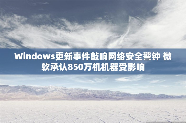 Windows更新事件敲响网络安全警钟 微软承认850万机机器受影响