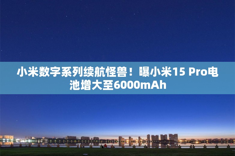 小米数字系列续航怪兽！曝小米15 Pro电池增大至6000mAh