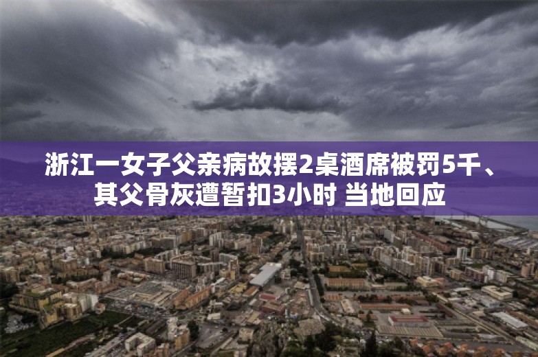 浙江一女子父亲病故摆2桌酒席被罚5千、其父骨灰遭暂扣3小时 当地回应